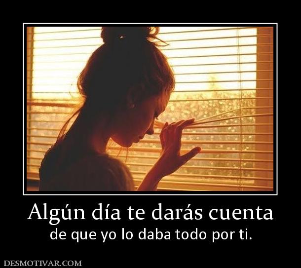 Algún día te darás cuenta de que yo lo daba todo por ti.