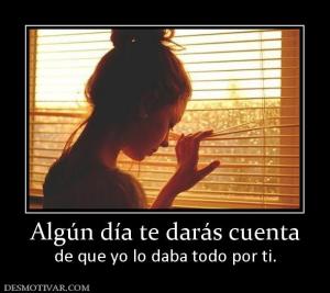Algún día te darás cuenta de que yo lo daba todo por ti.