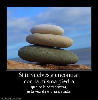 Si te vuelves a encontrar con la misma piedra que te hizo tropezar, esta vez dale una patada!