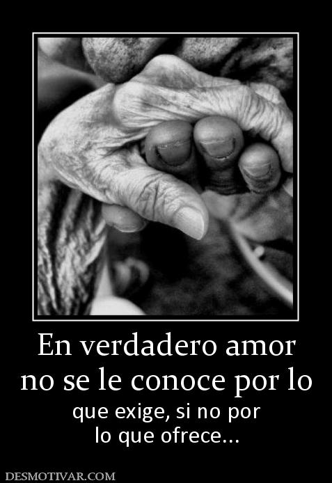 En verdadero amor no se le conoce por lo que exige, si no por lo que ofrece...