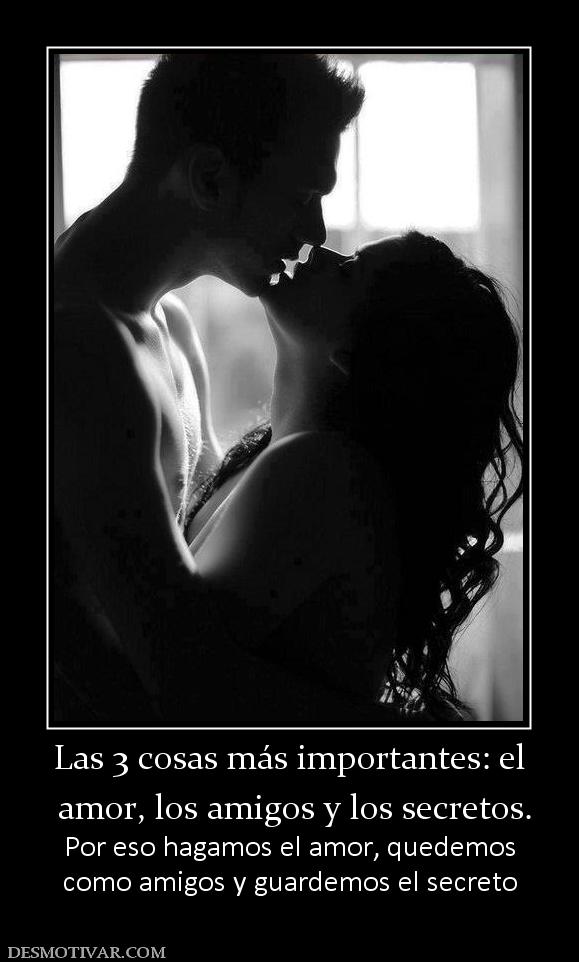 Las 3 cosas más importantes: el  amor, los amigos y los secretos. Por eso hagamos el amor, quedemos como amigos y guardemos el secreto