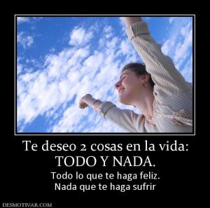 Te deseo 2 cosas en la vida: TODO Y NADA. Todo lo que te haga feliz. Nada que te haga sufrir