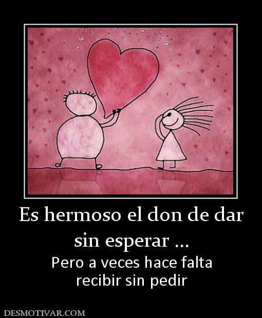 Es hermoso el don de dar sin esperar ... Pero a veces hace falta recibir sin pedir