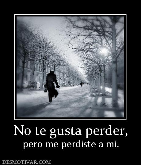No te gusta perder, pero me perdiste a mi.