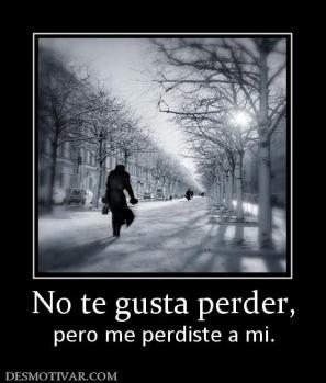 No te gusta perder, pero me perdiste a mi.