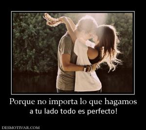 Porque no importa lo que hagamos a tu lado todo es perfecto!
