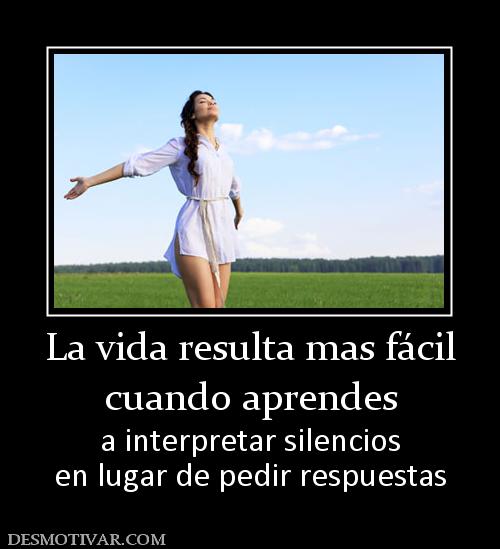 La vida resulta mas fácil cuando aprendes  a interpretar silencios en lugar de pedir respuestas