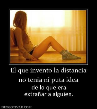 El que invento la distancia no tenia ni puta idea de lo que era extrañar a alguien.