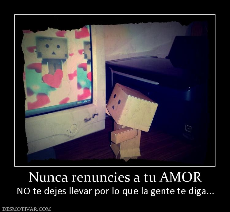 Nunca renuncies a tu AMOR NO te dejes llevar por lo que la gente te diga...