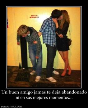 Un buen amigo jamas te deja abandonado ni en sus mejores momentos...