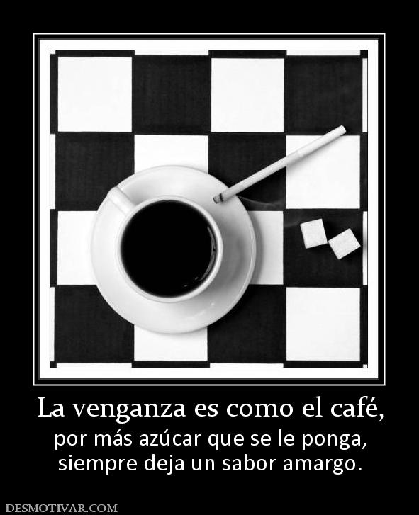 La venganza es como el café, por más azúcar que se le ponga, siempre deja un sabor amargo.