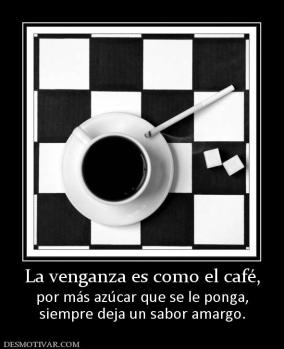 La venganza es como el café, por más azúcar que se le ponga, siempre deja un sabor amargo.
