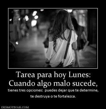Tarea para hoy Lunes: Cuando algo malo sucede, tienes tres opciones:  puedes dejar que te determine, te destruya o te fortalezca.