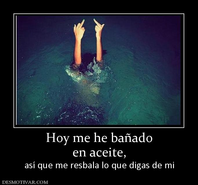 Hoy me he bañado en aceite,  así que me resbala lo que digas de mi