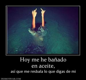 Hoy me he bañado en aceite,  así que me resbala lo que digas de mi