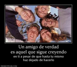 Un amigo de verdad es aquel que sigue creyendo en ti a pesar de que hasta tu mismo haz dejado de hacerlo