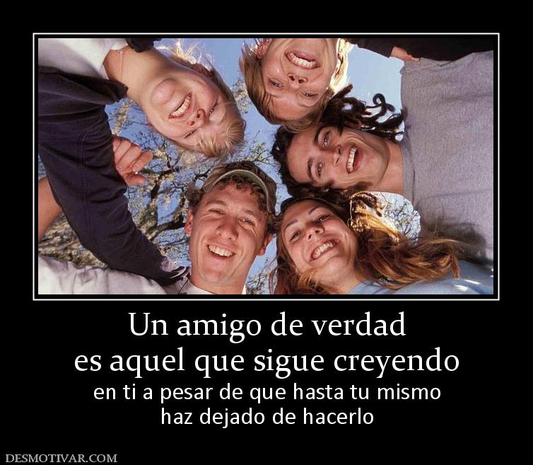 Un amigo de verdad es aquel que sigue creyendo en ti a pesar de que hasta tu mismo haz dejado de hacerlo
