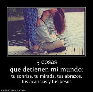 5 cosas que detienen mi mundo: tu sonrisa, tu mirada, tus abrazos, tus acaricias y tus besos