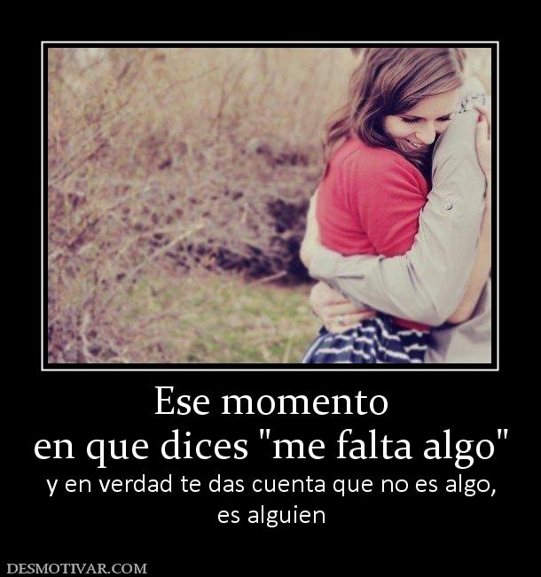 Ese momento en que dices  y en verdad te das cuenta que no es algo, es alguien