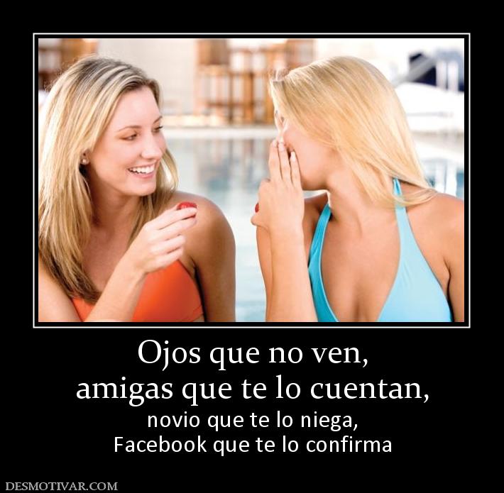 Ojos que no ven, amigas que te lo cuentan,  novio que te lo niega, Facebook que te lo confirma