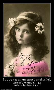 Lo que ves en un espejo es el reflejo del triunfo y de la fuerza, que  nadie te diga lo contrario. ..