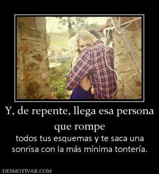 Y, de repente, llega esa persona que rompe todos tus esquemas y te saca una sonrisa con la más mínima tontería.