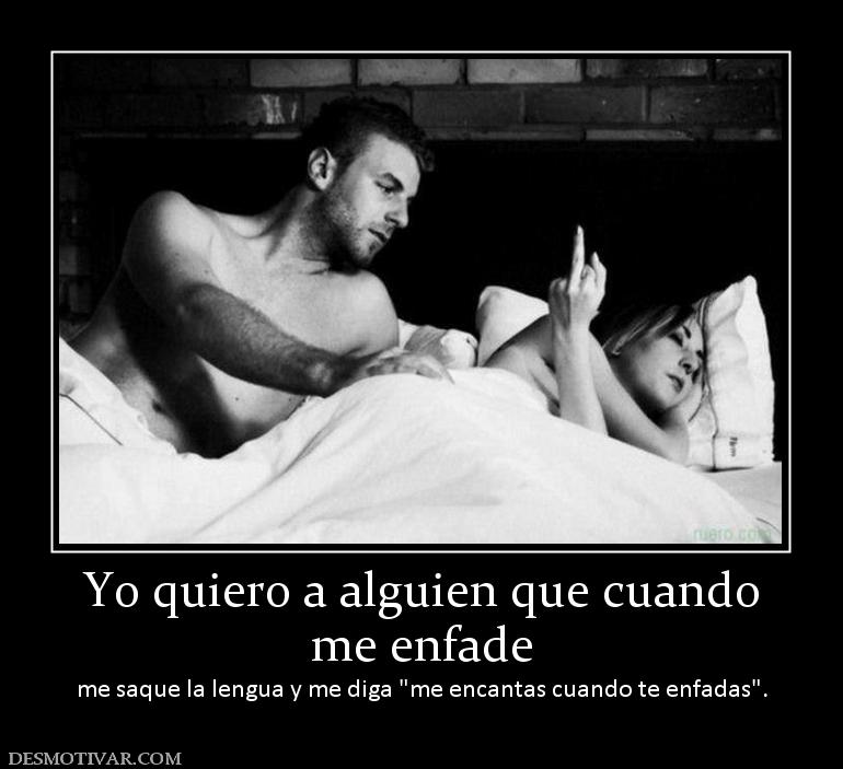Yo quiero a alguien que cuando me enfade me saque la lengua y me diga