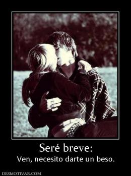Seré breve: Ven, necesito darte un beso.