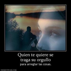 Quien te quiere se traga su orgullo para arreglar las cosas.