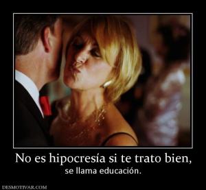 No es hipocresía si te trato bien, se llama educación.