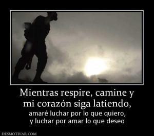 Mientras respire, camine y mi corazón siga latiendo,  amaré luchar por lo que quiero, y luchar por amar lo que deseo