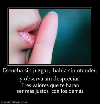 Escucha sin juzgar,  habla sin ofender y observa sin despreciar. Tres valores que te haran ser más justos  con los demás