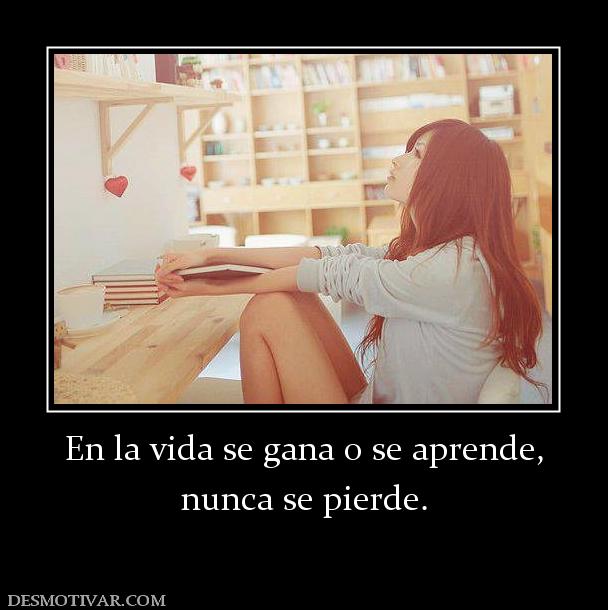 En la vida se gana o se aprende, nunca se pierde.