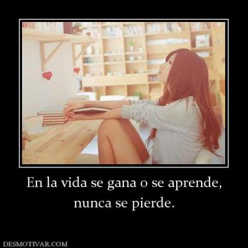 En la vida se gana o se aprende, nunca se pierde.