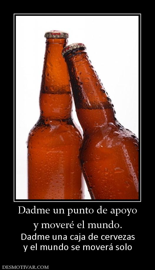 Dadme un punto de apoyo y moveré el mundo. Dadme una caja de cervezas y el mundo se moverá solo