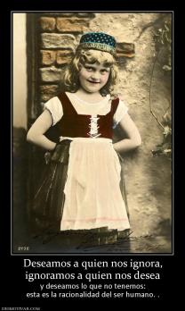 Deseamos a quien nos ignora, ignoramos a quien nos desea y deseamos lo que no tenemos: esta es la racionalidad del ser humano. .