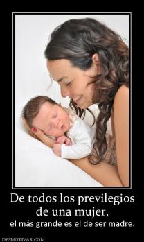 De todos los previlegios de una mujer, el más grande es el de ser madre.