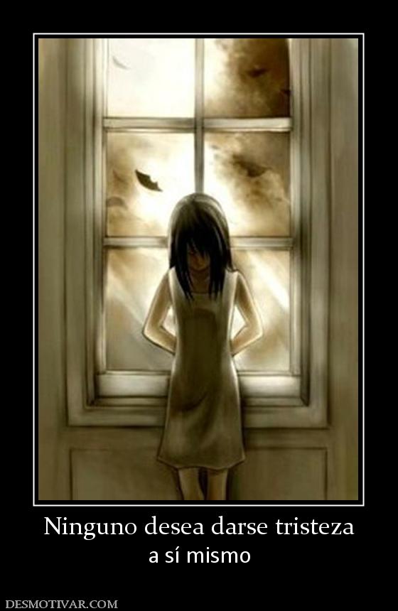 Ninguno desea darse tristeza a sí mismo