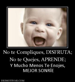 No te Compliques, DISFRUTA; No te Quejes, APRENDE; Y Mucho Menos Te Enojes,  MEJOR SONRÍE