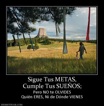 Sigue Tus METAS, Cumple Tus SUEÑOS; Pero NO te OLVIDES Quién ERES, Ni de Dónde VIENES