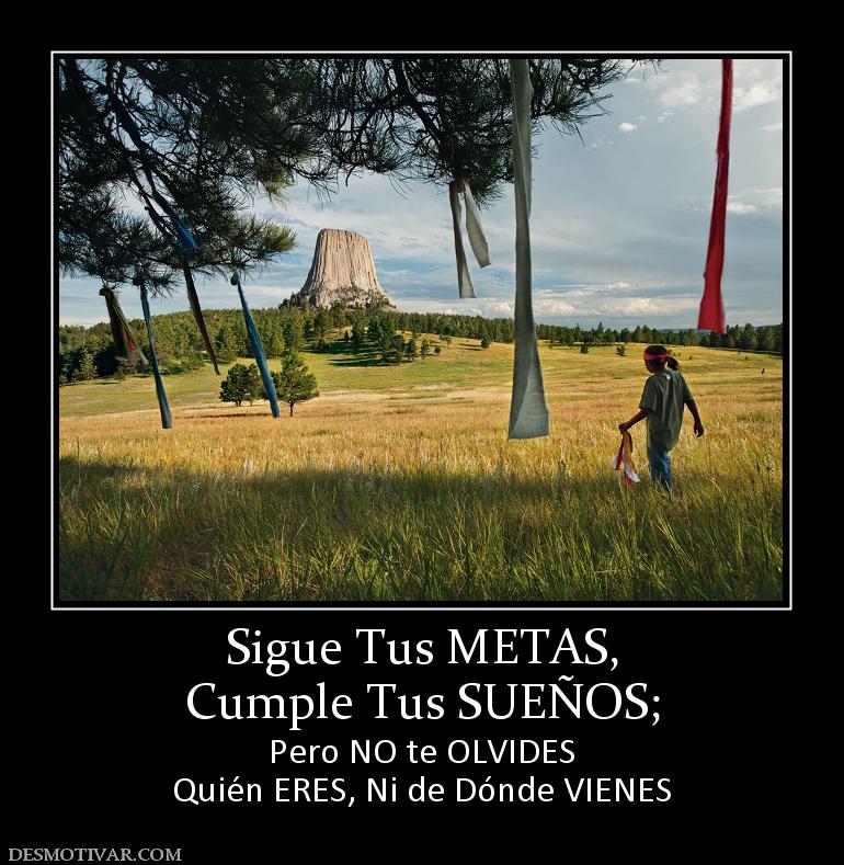 Sigue Tus METAS, Cumple Tus SUEÑOS; Pero NO te OLVIDES Quién ERES, Ni de Dónde VIENES