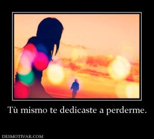 Tù mismo te dedicaste a perderme.