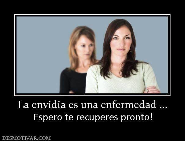La envidia es una enfermedad ... Espero te recuperes pronto!