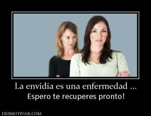 La envidia es una enfermedad ... Espero te recuperes pronto!