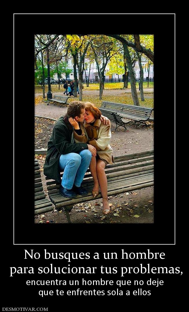 No busques a un hombre  para solucionar tus problemas,  encuentra un hombre que no deje que te enfrentes sola a ellos