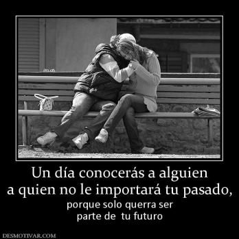 Un día conocerás a alguien a quien no le importará tu pasado, porque solo querra ser parte de  tu futuro