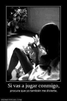 Si vas a jugar conmigo, procura que yo también me divierta.