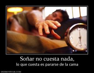 Soñar no cuesta nada, lo que cuesta es pararse de la cama