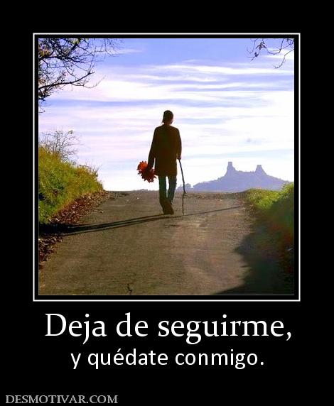 Deja de seguirme, y quédate conmigo.