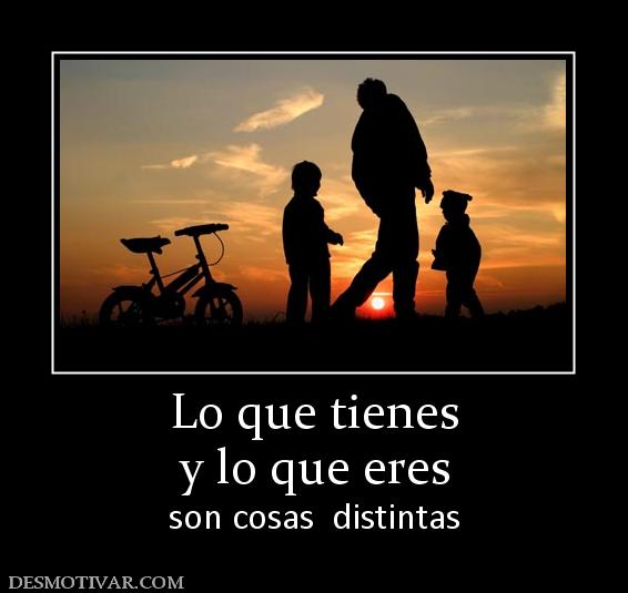 Lo que tienes y lo que eres  son cosas  distintas